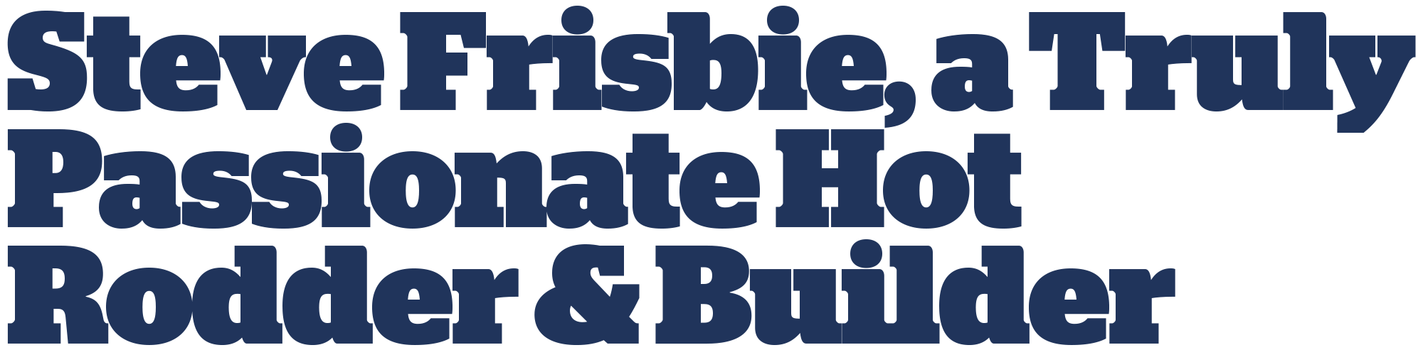 Dark navy blue stylized custom digital typography title that reads Steve Frisbie, a Truly Passionate Hot Rodder & Builder